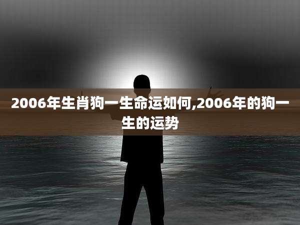 2006年生肖狗一生命运如何,2006年的狗一生的运势