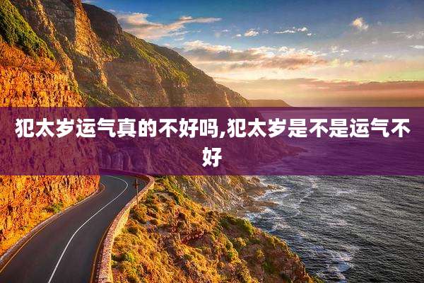 犯太岁运气真的不好吗,犯太岁是不是运气不好