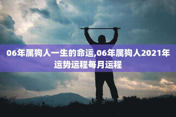 06年属狗人一生的命运,06年属狗人2021年运势运程每月运程