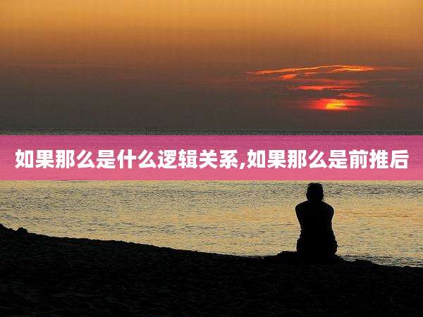 如果那么是什么逻辑关系,如果那么是前推后