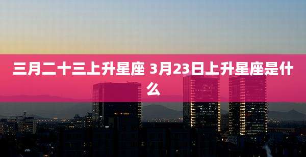 三月二十三上升星座 3月23日上升星座是什么