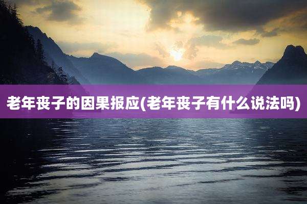老年丧子的因果报应(老年丧子有什么说法吗)