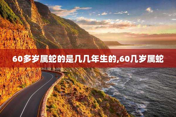 60多岁属蛇的是几几年生的,60几岁属蛇