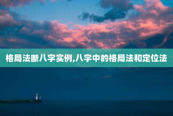 格局法断八字实例,八字中的格局法和定位法