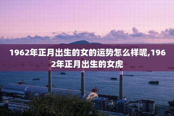 1962年正月出生的女的运势怎么样呢,1962年正月出生的女虎