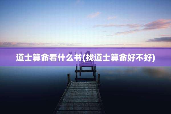 道士算命看什么书(找道士算命好不好)