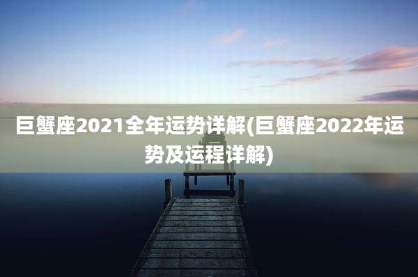 巨蟹座2021全年运势详解(巨蟹座2022年运势及运程详解)