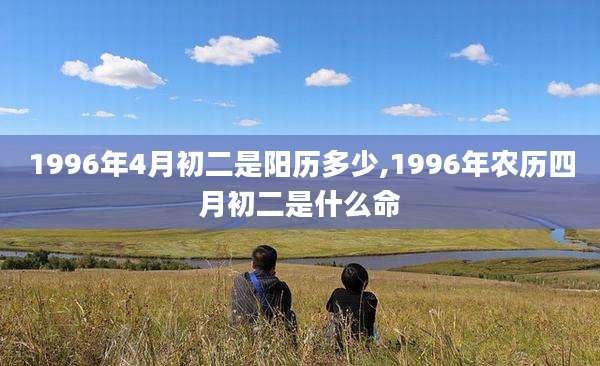 1996年4月初二是阳历多少,1996年农历四月初二是什么命