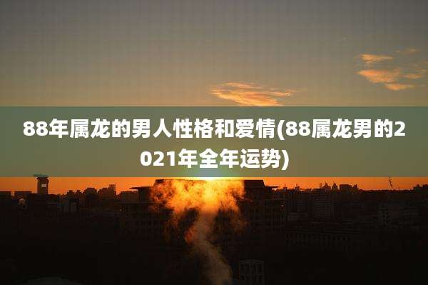 88年属龙的男人性格和爱情(88属龙男的2021年全年运势)