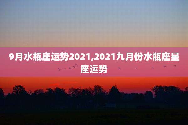 9月水瓶座运势2021,2021九月份水瓶座星座运势