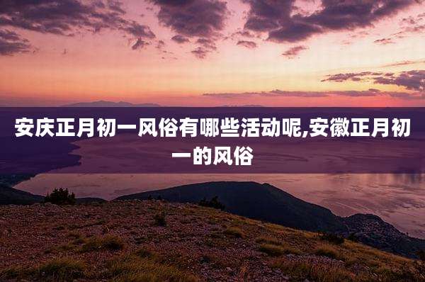 安庆正月初一风俗有哪些活动呢,安徽正月初一的风俗