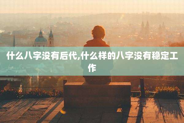 什么八字没有后代,什么样的八字没有稳定工作