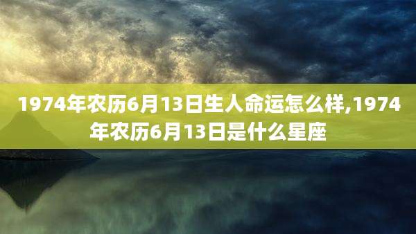 1974年农历6月13日生人命运怎么样,1974年农历6月13日是什么星座