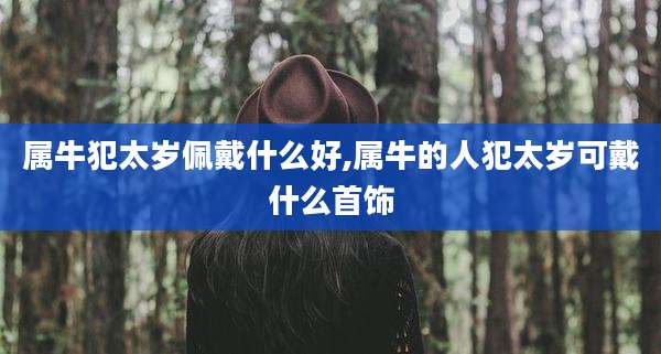 属牛犯太岁佩戴什么好,属牛的人犯太岁可戴什么首饰