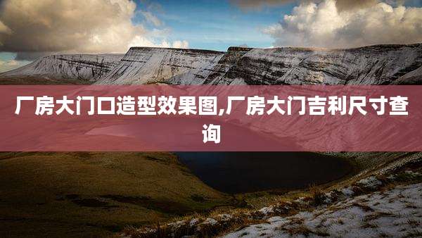 厂房大门口造型效果图,厂房大门吉利尺寸查询