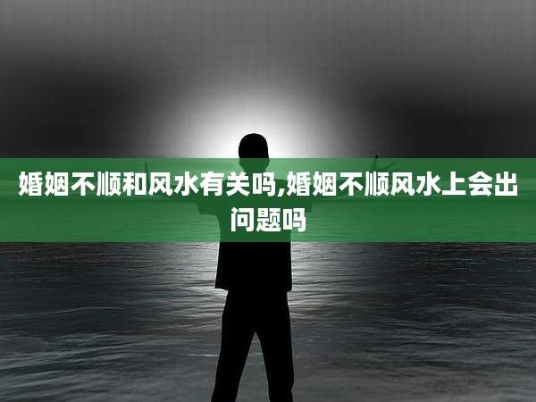 婚姻不顺和风水有关吗,婚姻不顺风水上会出问题吗