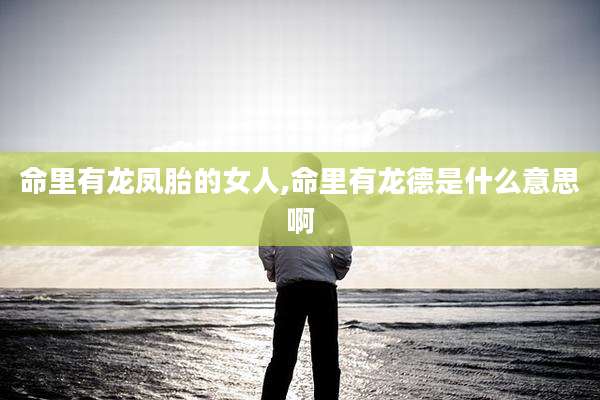 命里有龙凤胎的女人,命里有龙德是什么意思啊
