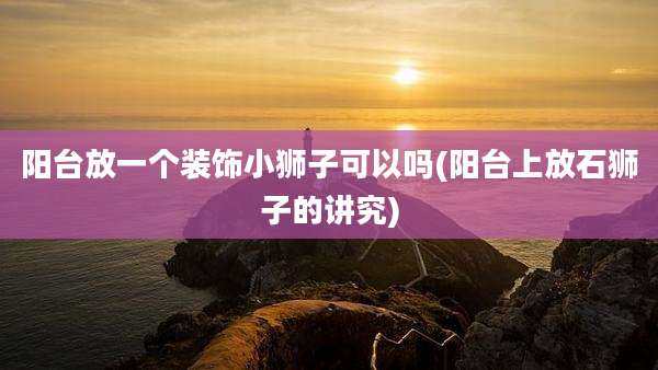 阳台放一个装饰小狮子可以吗(阳台上放石狮子的讲究)