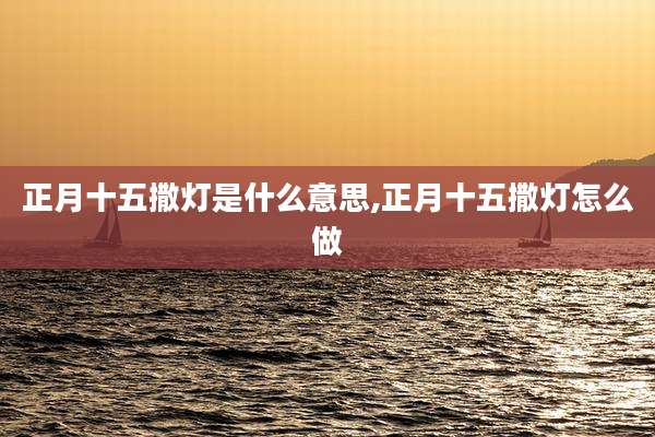 正月十五撒灯是什么意思,正月十五撒灯怎么做