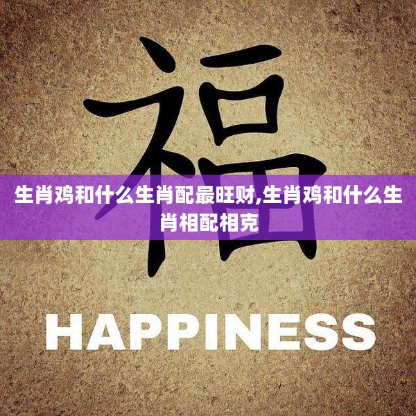 生肖鸡和什么生肖配最旺财,生肖鸡和什么生肖相配相克