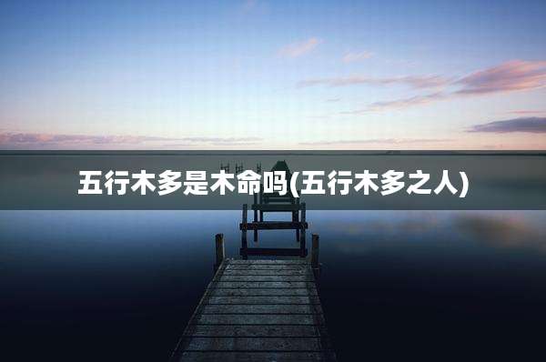 五行木多是木命吗(五行木多之人)