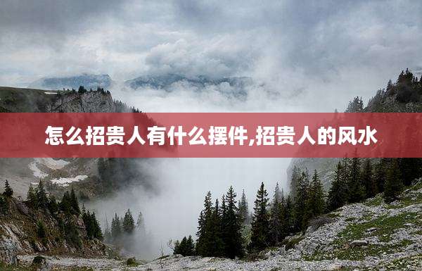 怎么招贵人有什么摆件,招贵人的风水