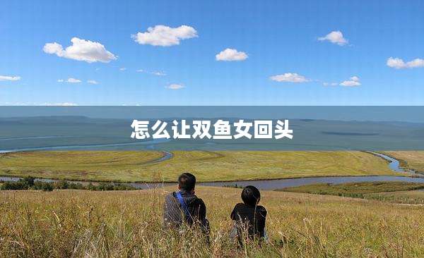 怎么让双鱼女回头