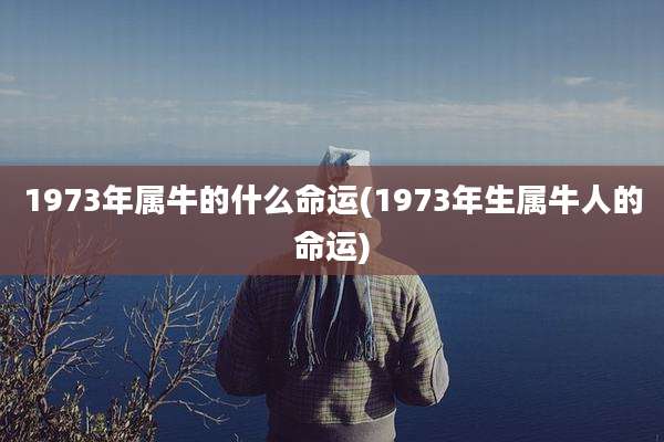 1973年属牛的什么命运(1973年生属牛人的命运)