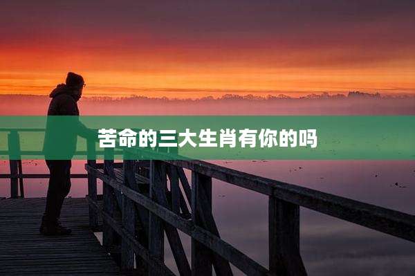 苦命的三大生肖有你的吗