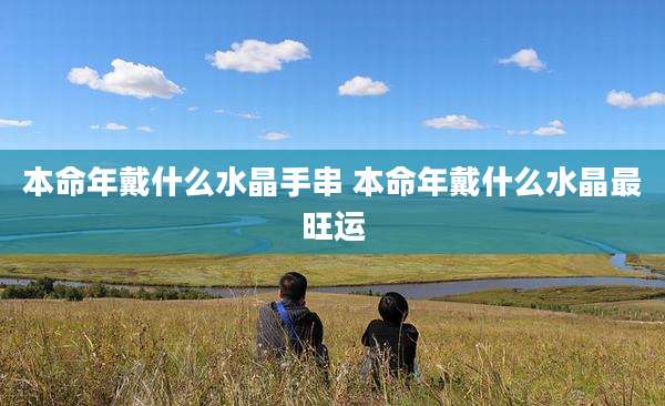 本命年戴什么水晶手串 本命年戴什么水晶最旺运