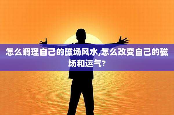 怎么调理自己的磁场风水,怎么改变自己的磁场和运气?