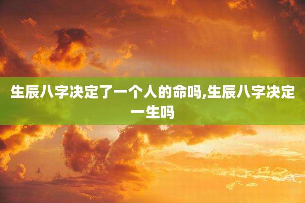 生辰八字决定了一个人的命吗,生辰八字决定一生吗