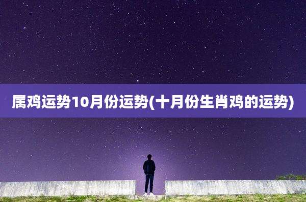 属鸡运势10月份运势(十月份生肖鸡的运势)