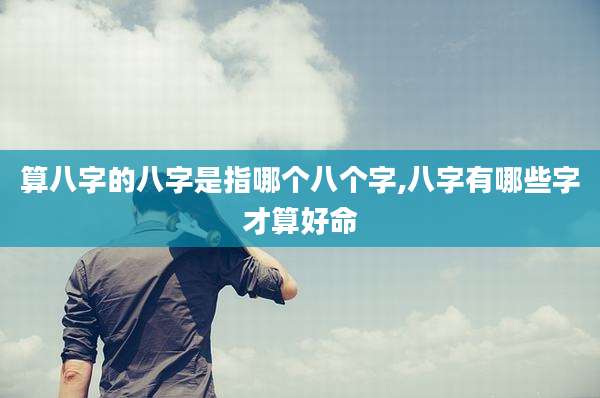 算八字的八字是指哪个八个字,八字有哪些字才算好命