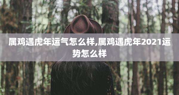 属鸡遇虎年运气怎么样,属鸡遇虎年2021运势怎么样