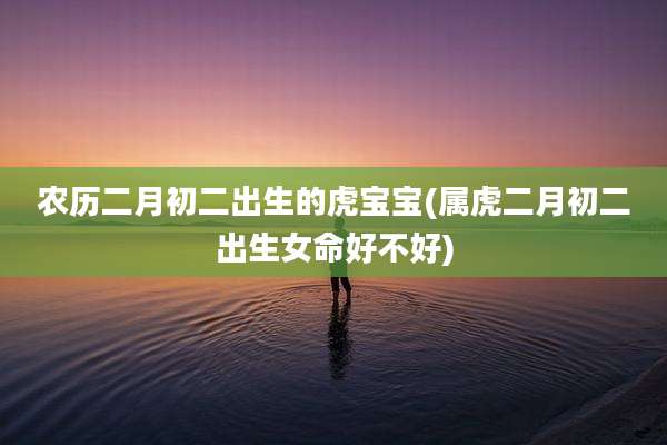 农历二月初二出生的虎宝宝(属虎二月初二出生女命好不好)