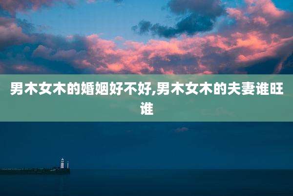 男木女木的婚姻好不好,男木女木的夫妻谁旺谁
