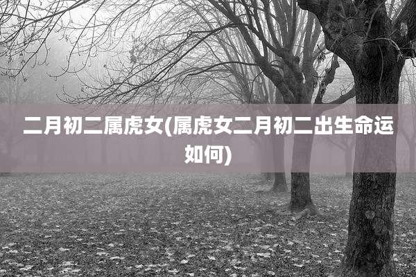 二月初二属虎女(属虎女二月初二出生命运如何)