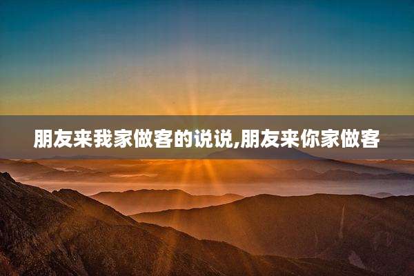 朋友来我家做客的说说,朋友来你家做客