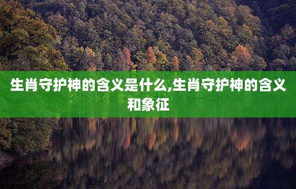 生肖守护神的含义是什么,生肖守护神的含义和象征