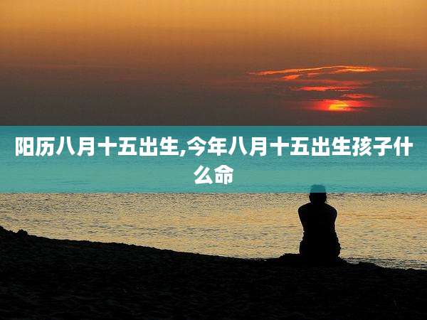 阳历八月十五出生,今年八月十五出生孩子什么命