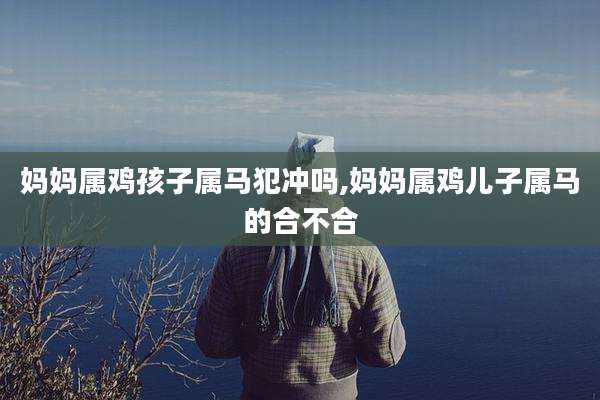 妈妈属鸡孩子属马犯冲吗,妈妈属鸡儿子属马的合不合