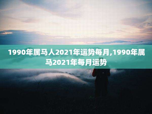 1990年属马人2021年运势每月,1990年属马2021年每月运势