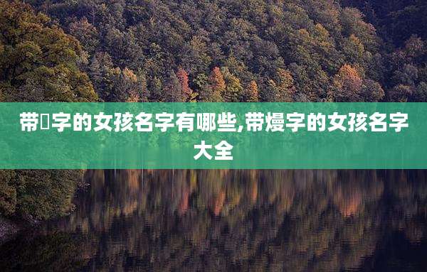 带芃字的女孩名字有哪些,带熳字的女孩名字大全