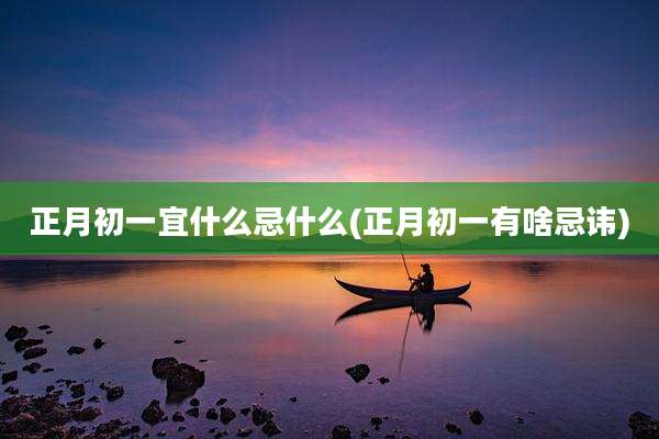 正月初一宜什么忌什么(正月初一有啥忌讳)