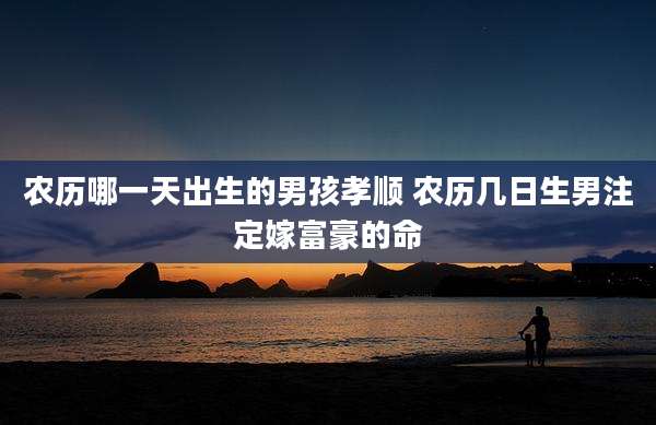 农历哪一天出生的男孩孝顺 农历几日生男注定嫁富豪的命