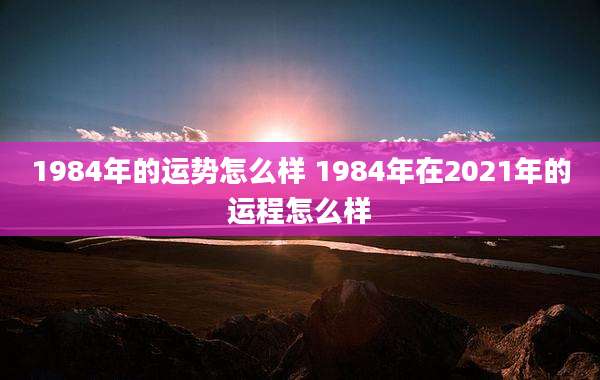 1984年的运势怎么样 1984年在2021年的运程怎么样