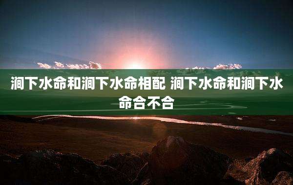 涧下水命和涧下水命相配 涧下水命和涧下水命合不合
