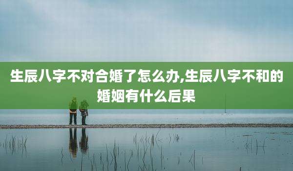 生辰八字不对合婚了怎么办,生辰八字不和的婚姻有什么后果