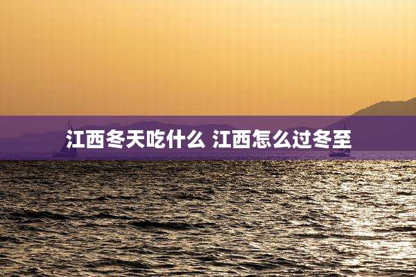 江西冬天吃什么 江西怎么过冬至